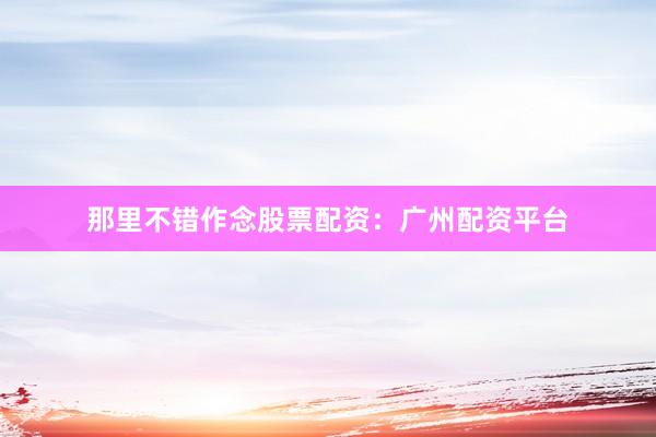那里不错作念股票配资：广州配资平台