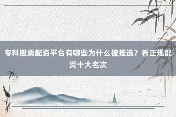 专科股票配资平台有哪些为什么被推选？看正规配资十大名次