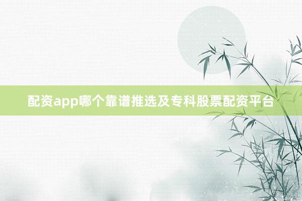 配资app哪个靠谱推选及专科股票配资平台