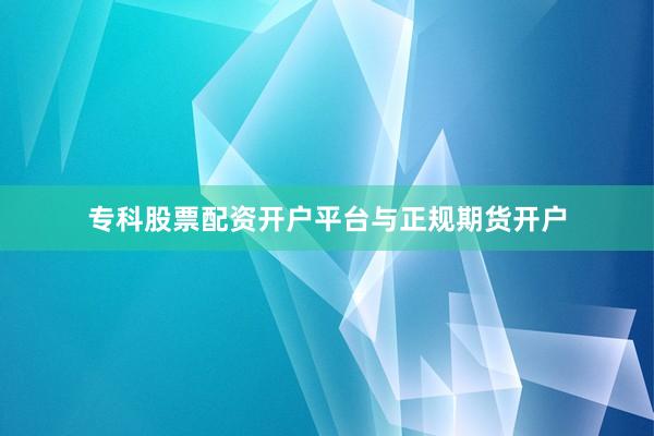 专科股票配资开户平台与正规期货开户