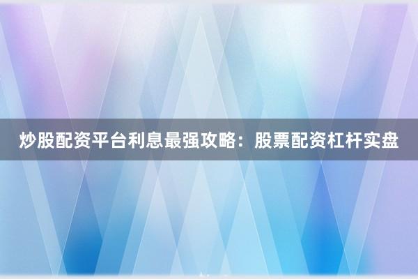 炒股配资平台利息最强攻略：股票配资杠杆实盘