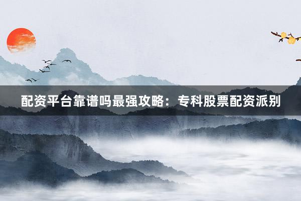 配资平台靠谱吗最强攻略：专科股票配资派别