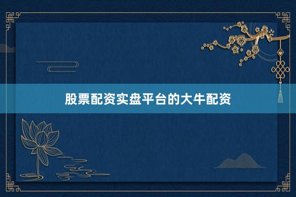 股票配资实盘平台的大牛配资