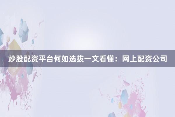 炒股配资平台何如选拔一文看懂：网上配资公司