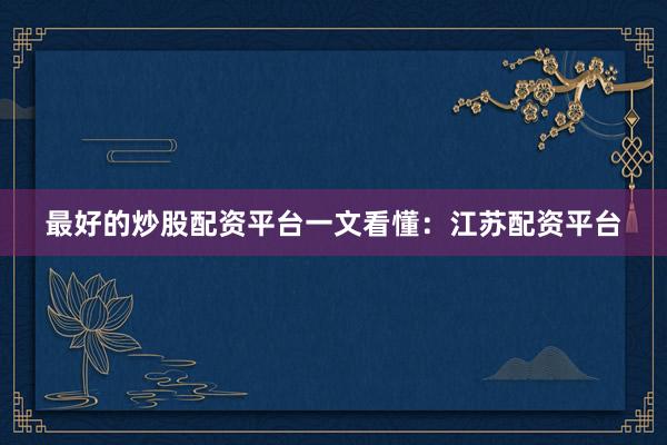 最好的炒股配资平台一文看懂：江苏配资平台