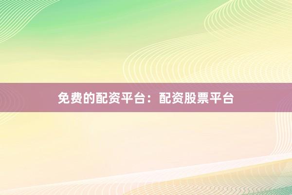 免费的配资平台：配资股票平台