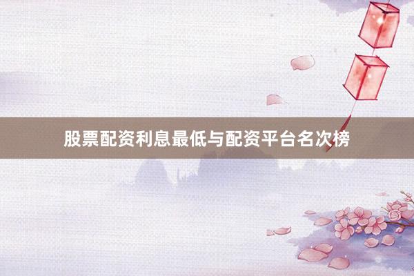 股票配资利息最低与配资平台名次榜