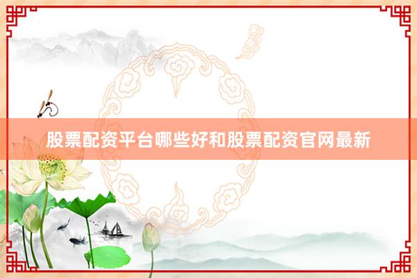 股票配资平台哪些好和股票配资官网最新