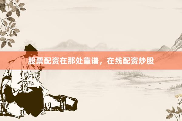 股票配资在那处靠谱，在线配资炒股