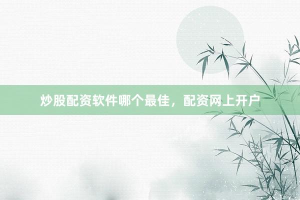 炒股配资软件哪个最佳，配资网上开户