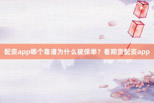 配资app哪个靠谱为什么被保举？看期货配资app