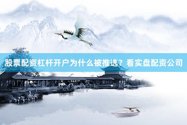 股票配资杠杆开户为什么被推选？看实盘配资公司