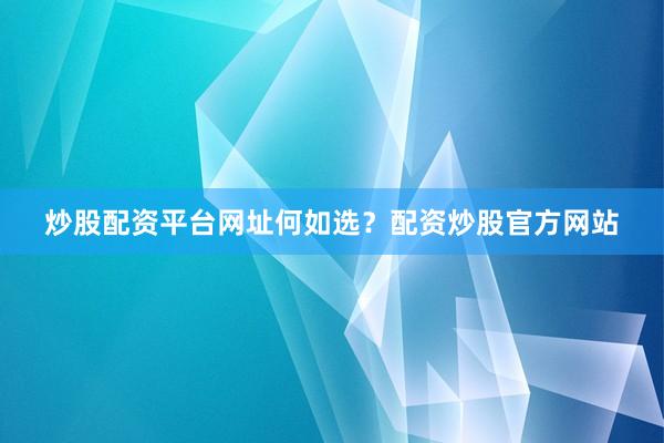 炒股配资平台网址何如选？配资炒股官方网站