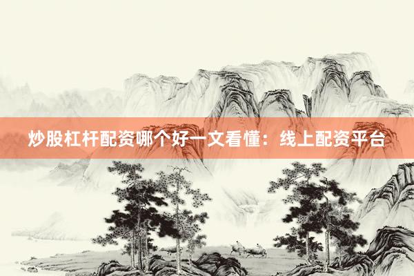 炒股杠杆配资哪个好一文看懂：线上配资平台