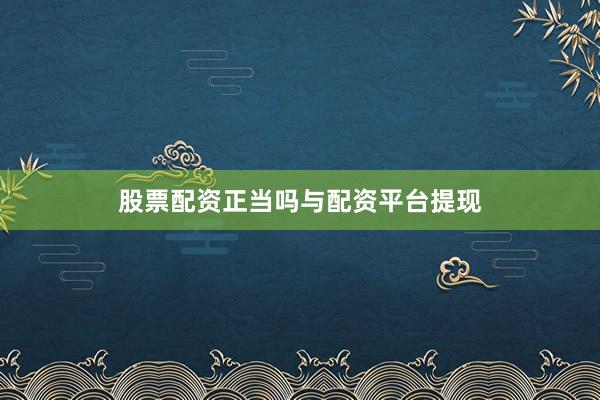 股票配资正当吗与配资平台提现