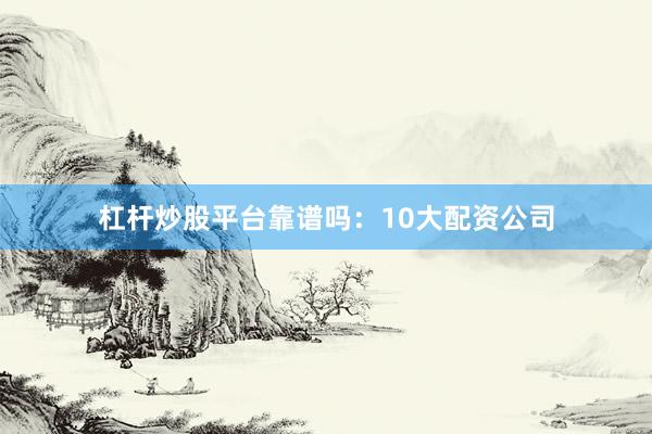 杠杆炒股平台靠谱吗：10大配资公司