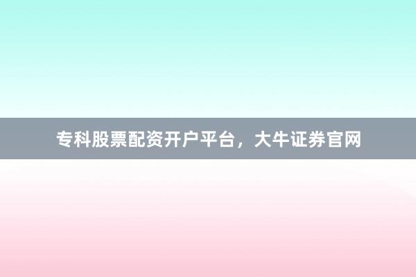 专科股票配资开户平台，大牛证券官网