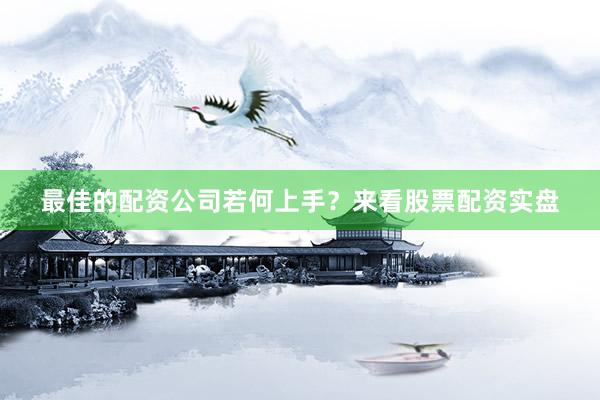 最佳的配资公司若何上手？来看股票配资实盘