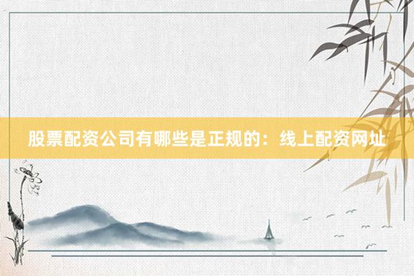 股票配资公司有哪些是正规的：线上配资网址