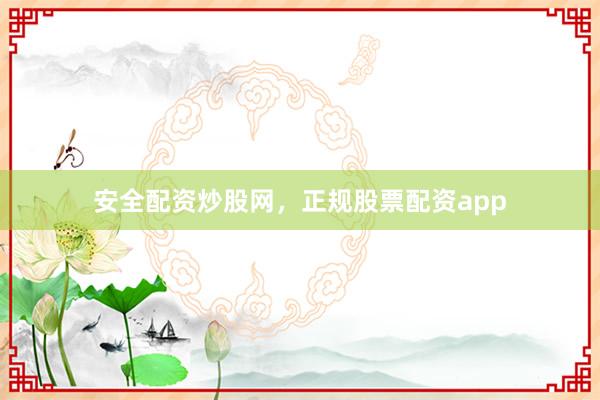安全配资炒股网，正规股票配资app