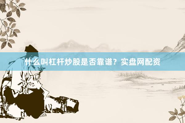 什么叫杠杆炒股是否靠谱？实盘网配资