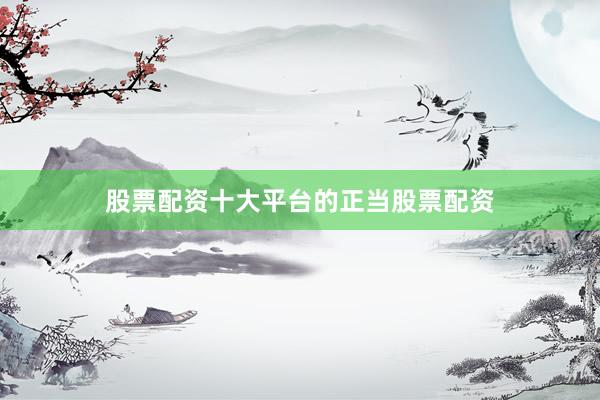 股票配资十大平台的正当股票配资