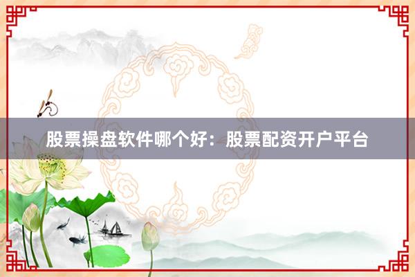 股票操盘软件哪个好：股票配资开户平台