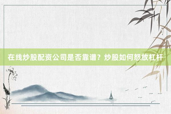 在线炒股配资公司是否靠谱？炒股如何怒放杠杆