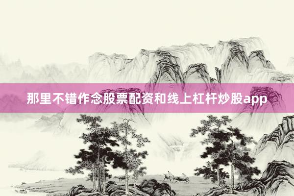 那里不错作念股票配资和线上杠杆炒股app