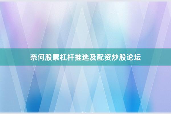 奈何股票杠杆推选及配资炒股论坛