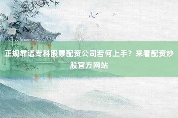 正规靠谱专科股票配资公司若何上手？来看配资炒股官方网站