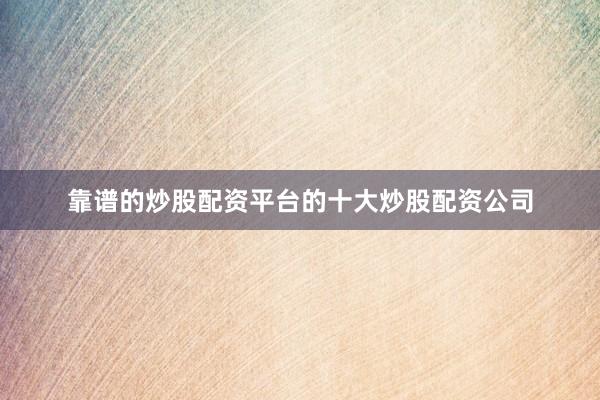 靠谱的炒股配资平台的十大炒股配资公司
