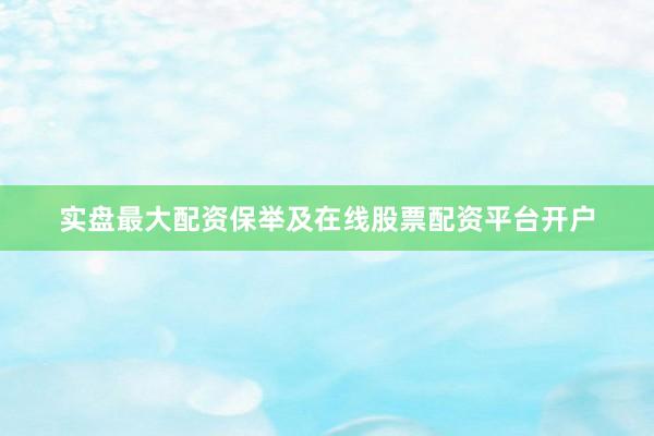 实盘最大配资保举及在线股票配资平台开户