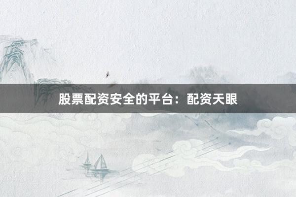 股票配资安全的平台：配资天眼