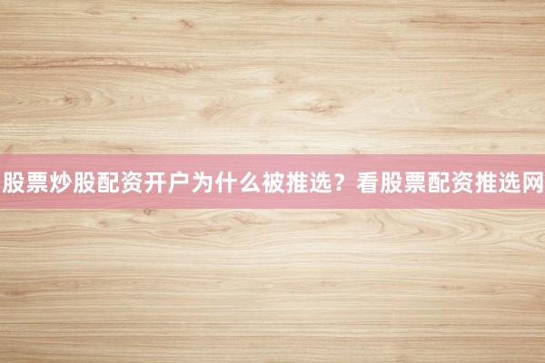 股票炒股配资开户为什么被推选？看股票配资推选网