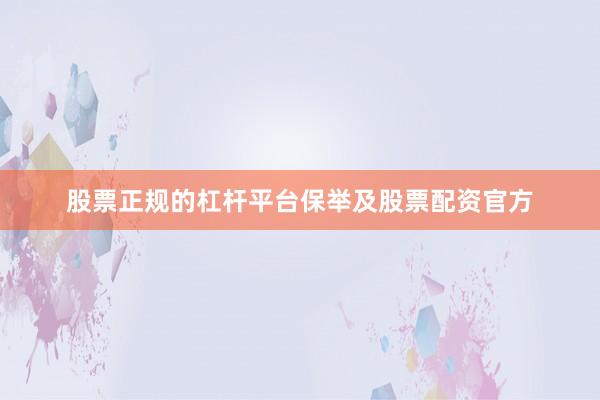 股票正规的杠杆平台保举及股票配资官方