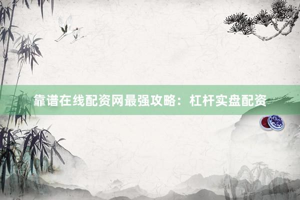 靠谱在线配资网最强攻略：杠杆实盘配资