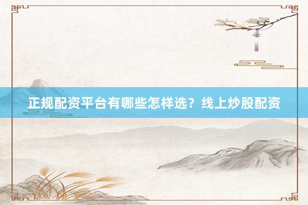 正规配资平台有哪些怎样选？线上炒股配资