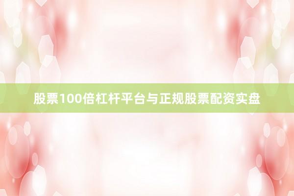 股票100倍杠杆平台与正规股票配资实盘