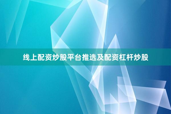线上配资炒股平台推选及配资杠杆炒股