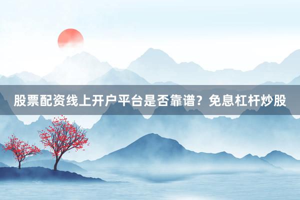 股票配资线上开户平台是否靠谱？免息杠杆炒股