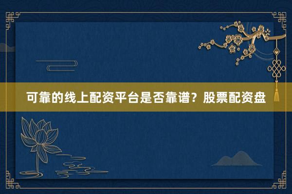 可靠的线上配资平台是否靠谱？股票配资盘
