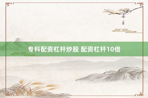 专科配资杠杆炒股 配资杠杆10倍