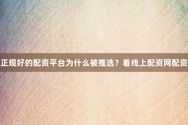 正规好的配资平台为什么被推选？看线上配资网配资