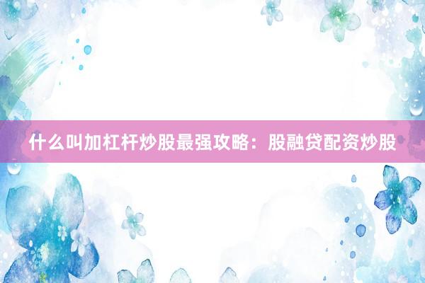 什么叫加杠杆炒股最强攻略：股融贷配资炒股