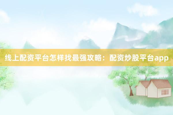 线上配资平台怎样找最强攻略：配资炒股平台app