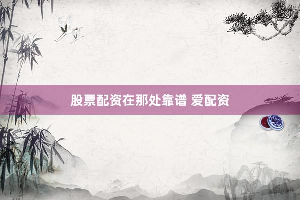 股票配资在那处靠谱 爱配资