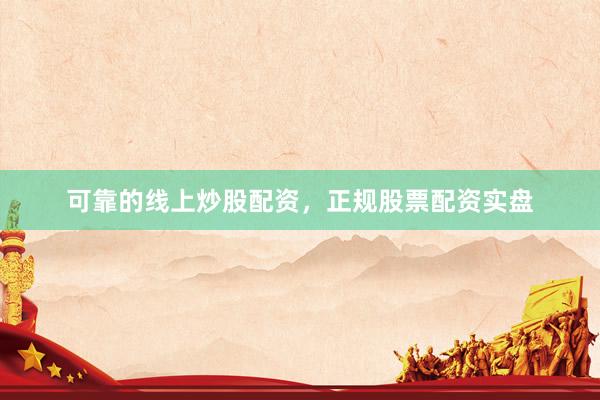 可靠的线上炒股配资，正规股票配资实盘