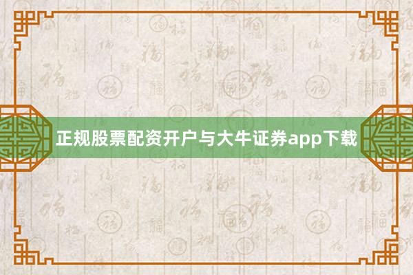 正规股票配资开户与大牛证券app下载