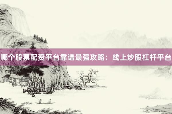 哪个股票配资平台靠谱最强攻略：线上炒股杠杆平台